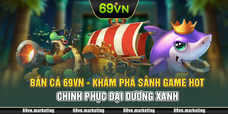 Bắn Cá 69VN - Khám Phá Sảnh Game Hot Chinh Phục Đại Dương Xanh